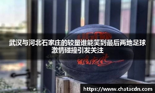 武汉与河北石家庄的较量谁能笑到最后两地足球激情碰撞引发关注